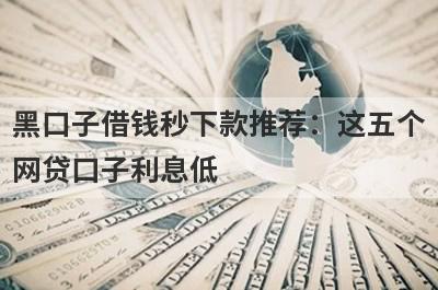 黑口子借钱秒下款推荐：这五个网贷口子利息低，秒下款！