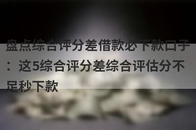 盘点综合评分差借款必下款口子：这5综合评分差综合评估分不足秒下款