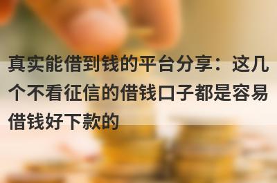 真实能借到钱的平台分享：这几个不看征信的借钱口子都是容易借钱好下款的