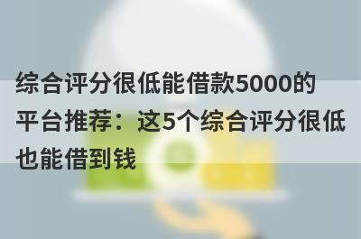 综合评分很低能借款5000的平台推荐：这5个综合评分很低也能借到钱