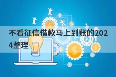 不看征信借款马上到账的2024整理，这些小额贷款平台借款流程简单，更容易借款！