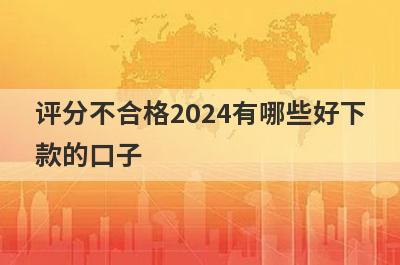 评分不合格2024有哪些好下款的口子？精选5个综合评分很烂秒到账app