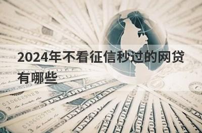 2024年不看征信秒过的网贷
有哪些
