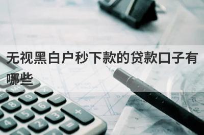 无视黑白户秒下款的贷款口子有哪些？盘点5个无视黑白户秒过的小额贷款