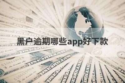 黑户逾期哪些app好下款？试试这5极速借钱秒到账的平台