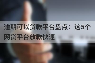 逾期可以贷款平台盘点：这5个网贷平台放款快速，可以迅速解决资金需求！
