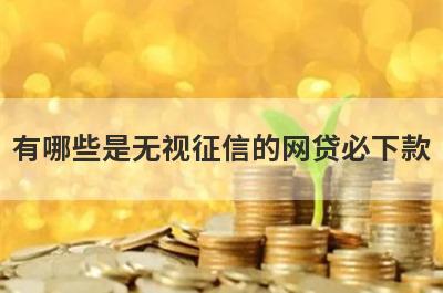 有哪些是无视征信的网贷必下款 这几个无视征信的网贷必下款无回访，秒到账