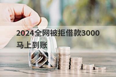 2024全网被拒借款3000马上到账，整理5个全网被拒马上到账平台