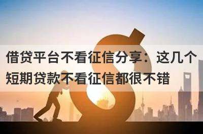 借贷平台不看征信分享：这几个短期贷款不看征信都很不错！