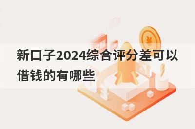 新口子2024综合评分差可以借钱的有哪些？整理5个综合评分差必下款平台