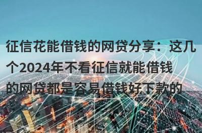 征信花能借钱的网贷分享：这几个2024年不看征信就能借钱的网贷都是容易借钱好下款的