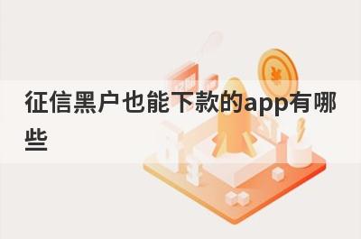 征信黑户也能下款的app有哪些？盘点5个网黑可以借钱的平台