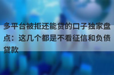多平台被拒还能贷的口子独家盘点：这几个都是不看征信和负债贷款