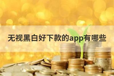 无视黑白好下款的app有哪些？精选超级黑户审核必过的贷款app