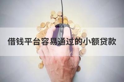 借钱平台容易通过的小额贷款，汇总几个小额网贷平台