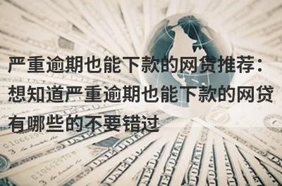 严重逾期也能下款的网贷推荐：想知道严重逾期也能下款的网贷有哪些的不要错过！