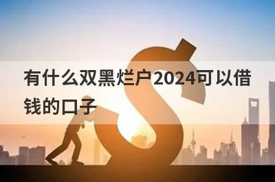 有什么双黑烂户2024可以借钱的口子？5个不管黑白必下款口子