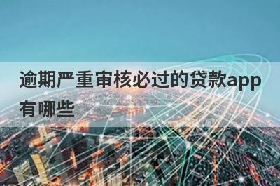 逾期严重审核必过的贷款app有哪些？这5个有逾期急用钱审核必过