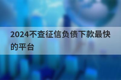 2024不查征信负债下款最快的平台 独家盘点5000秒下款的网贷不看征信