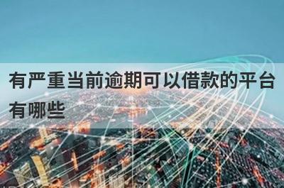 有严重当前逾期可以借款的平台有哪些？分享五个好用的小额网贷平台