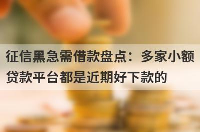征信黑急需借款盘点：多家小额贷款平台都是近期好下款的