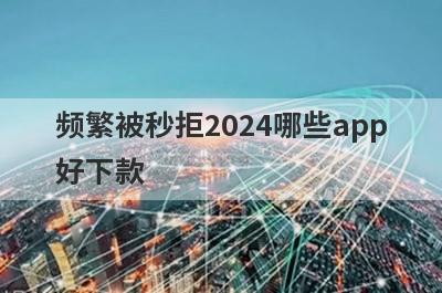 频繁被秒拒2024哪些app好下款？试试这5极速借钱秒到账的平台
