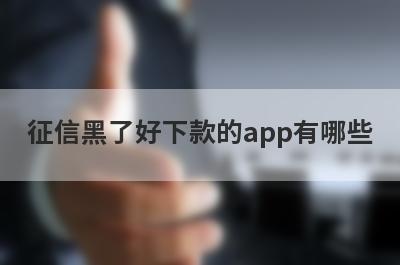征信黑了好下款的app有哪些？独家整理无需征信审核必过的贷款app