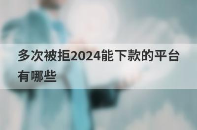 多次被拒2024能下款的平台有哪些？盘点5个多次被拒可以借款的口子