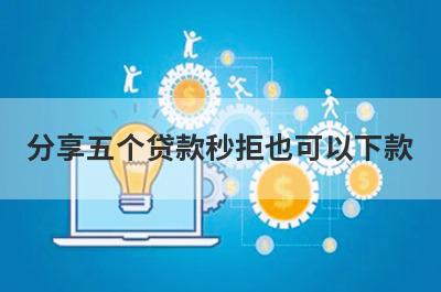 分享五个贷款秒拒也可以下款，可以满足大家的需求