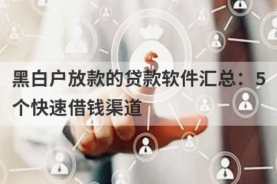 黑白户放款的贷款软件汇总：5个快速借钱渠道，轻松解决急需用钱！