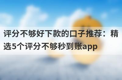评分不够好下款的口子推荐：精选5个评分不够秒到账app
