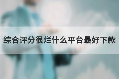 综合评分很烂什么平台最好下款？综合评分不好不用审核就下款