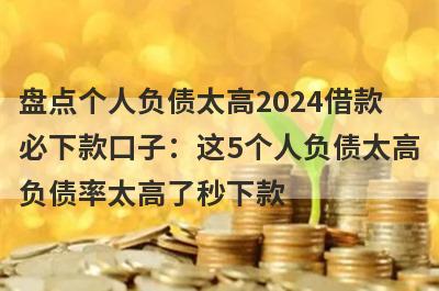 盘点个人负债太高2024借款必下款口子：这5个人负债太高负债率太高了秒下款