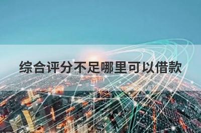 综合评分不足哪里可以借款？独家盘点5个2024综合评分不足马上到账的口子