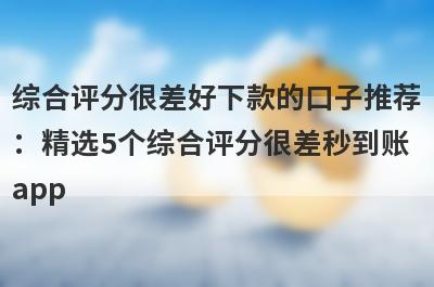 综合评分很差好下款的口子推荐：精选5个综合评分很差秒到账app