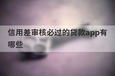 信用差审核必过的贷款app有哪些？这5个信用烂了审核必过