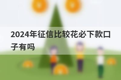 2024年征信比较花必下款口子有吗？这几个征信比较烂也好下款