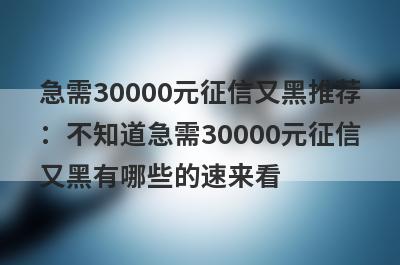 急需30000元征信又黑推荐：不知道急需30000元征信又黑有哪些的速来看！