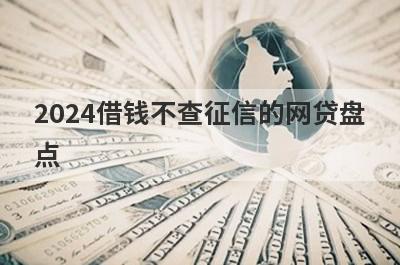 2024借钱不查征信的网贷盘点，多个贷款平台一同解析，容易借钱！