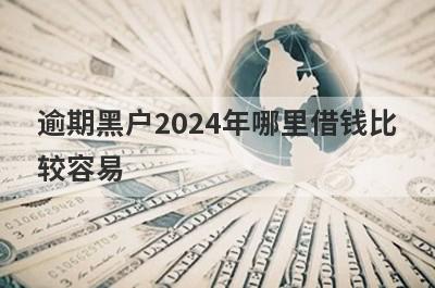 逾期黑户2024年哪里借钱比较容易？精选5个正在逾期也能借到钱的贷款平台