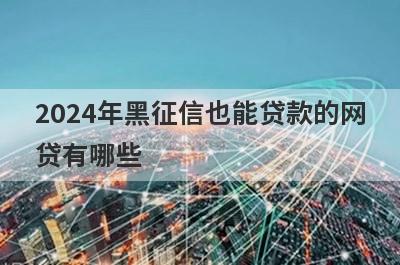 2024年黑征信也能贷款的网贷有哪些？推荐5个100%下款秒到账平台