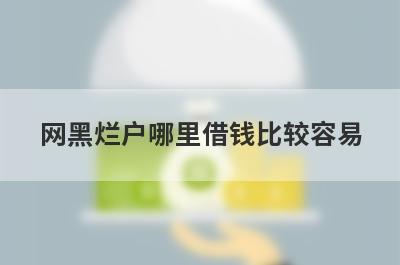 网黑烂户哪里借钱比较容易？分享5个网黑烂户能借到钱的平台