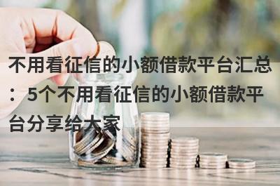 不用看征信的小额借款平台汇总：5个不用看征信的小额借款平台分享给大家！