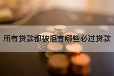 所有贷款都被拒有哪些必过贷款？这几个贷款app所有借贷平台都被拒马上到账