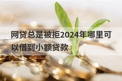 网贷总是被拒2024年哪里可以借到小额贷款？精选5个所有网贷都秒拒能借钱的平台