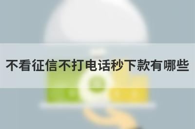 不看征信不打电话秒下款有哪些？独家盘点贷款下款快不看征信可靠