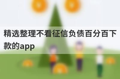 精选整理不看征信负债百分百下款的app，这5个小额贷款平台更容易借款！