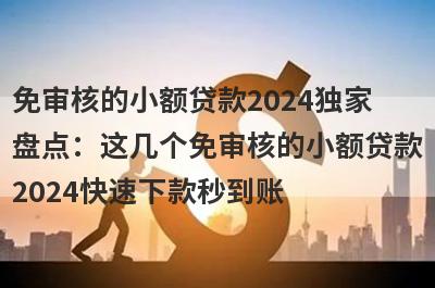 免审核的小额贷款2024独家盘点：这几个免审核的小额贷款2024快速下款秒到账！