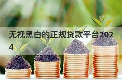 无视黑白的正规贷款平台2024 盘点5个真正黑户能下款的网贷平台