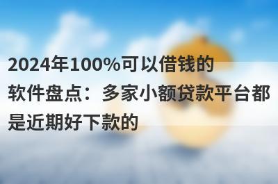 2024年100%可以借钱的软件盘点：多家小额贷款平台都是近期好下款的